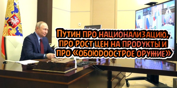 Путин про национализацию, про рост цен на продукты и про «обоюдоострое оружие»