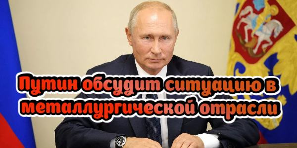 Путин обсудит ситуацию в металлургической отрасли, Италия боится санкций при оплате газа рублями – дайджест Fomag.ru