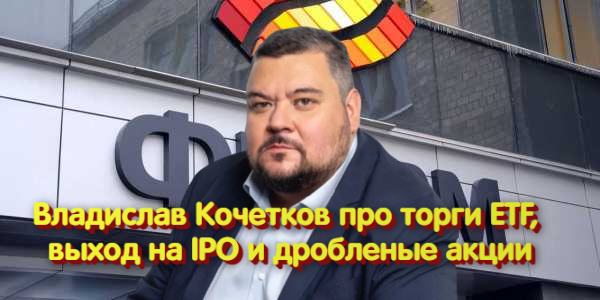 Владислав Кочетков про торги ETF, выход на IPO и дробленые акции